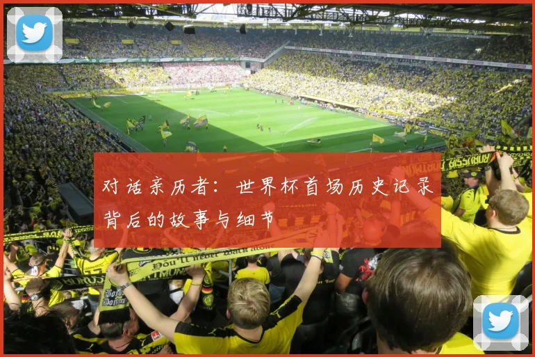 对话亲历者：世界杯首场历史记录背后的故事与细节