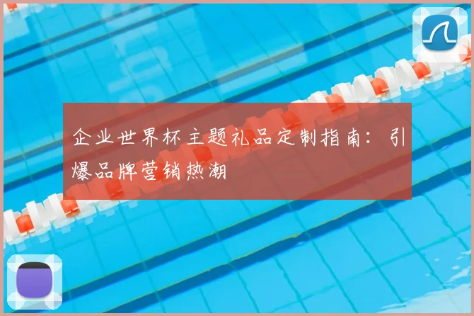 企业世界杯主题礼品定制指南:引爆品牌营销热潮