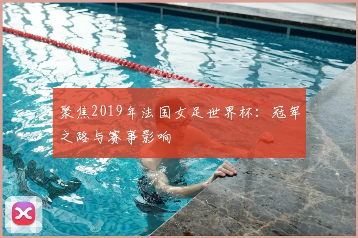 聚焦2019年法国女足世界杯:冠军之路与赛事影响