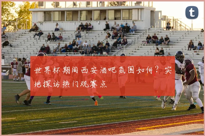 世界杯期间西安酒吧氛围如何?实地探访热门观赛点