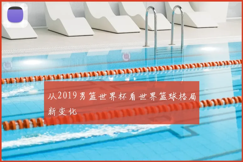 从2019男篮世界杯看世界篮球格局新变化