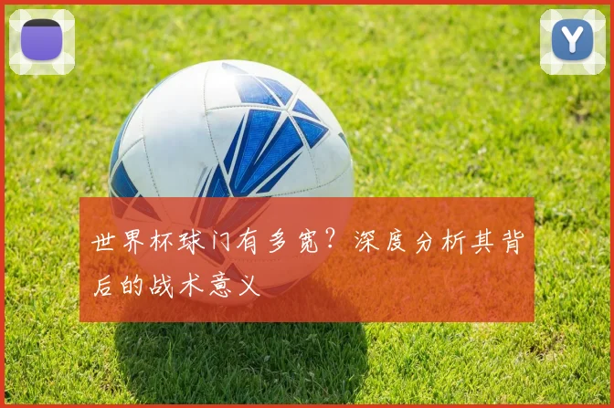 世界杯球门有多宽？深度分析其背后的战术意义