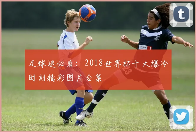 足球迷必看：2018世界杯十大爆冷时刻精彩图片合集