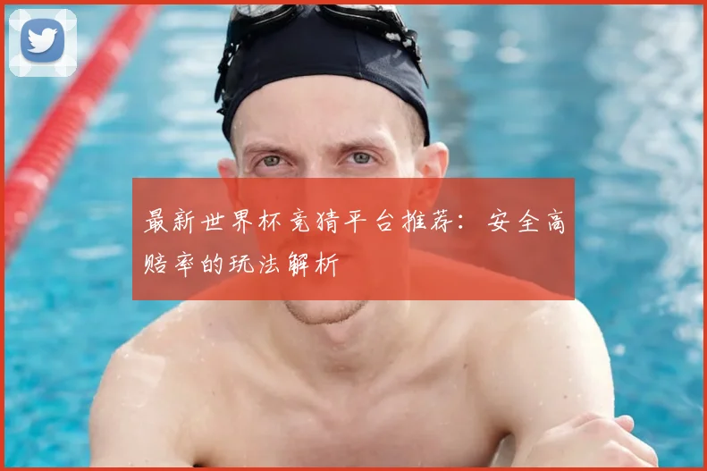 最新世界杯竞猜平台推荐：安全高赔率的玩法解析