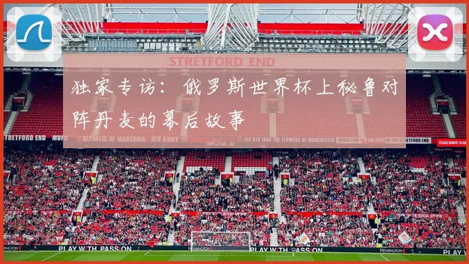 独家专访：俄罗斯世界杯上秘鲁对阵丹麦的幕后故事