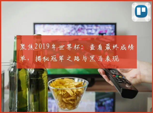 聚焦2019年世界杯:查看最终成绩单,揭秘冠军之路与黑马表现