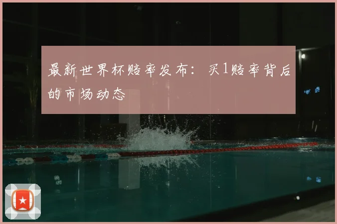 最新世界杯赔率发布：买1赔率背后的市场动态