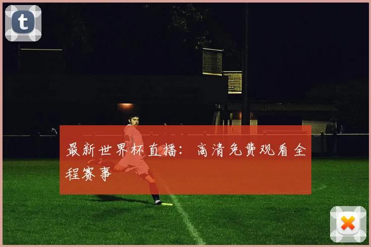 最新世界杯直播：高清免费观看全程赛事