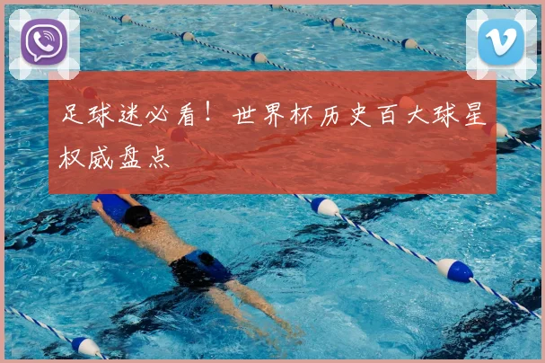 足球迷必看！世界杯历史百大球星权威盘点