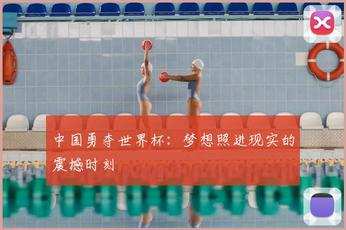 中国勇夺世界杯：梦想照进现实的震撼时刻