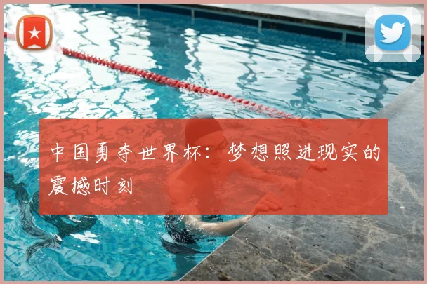 中国勇夺世界杯：梦想照进现实的震撼时刻