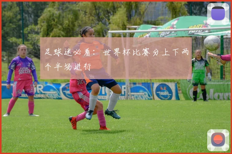 足球迷必看：世界杯比赛分上下两个半场进行