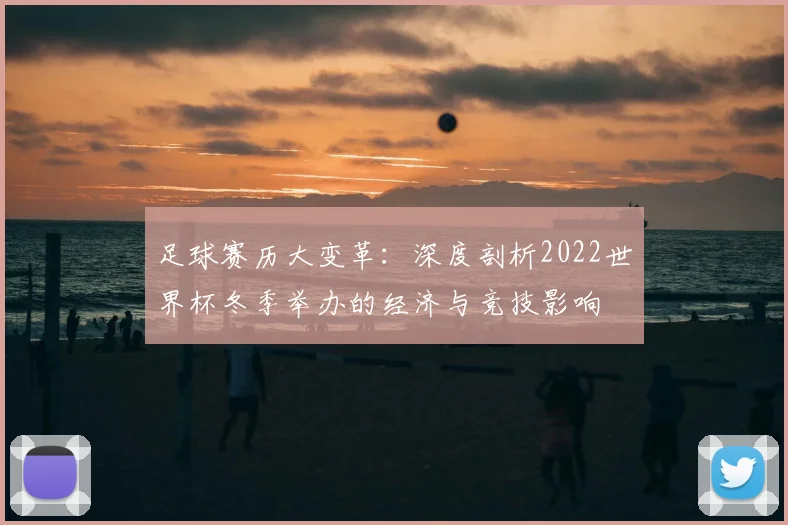 足球赛历大变革：深度剖析2022世界杯冬季举办的经济与竞技影响