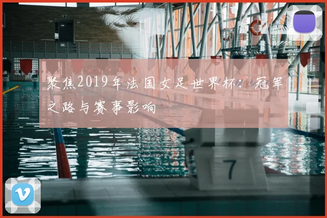聚焦2019年法国女足世界杯:冠军之路与赛事影响