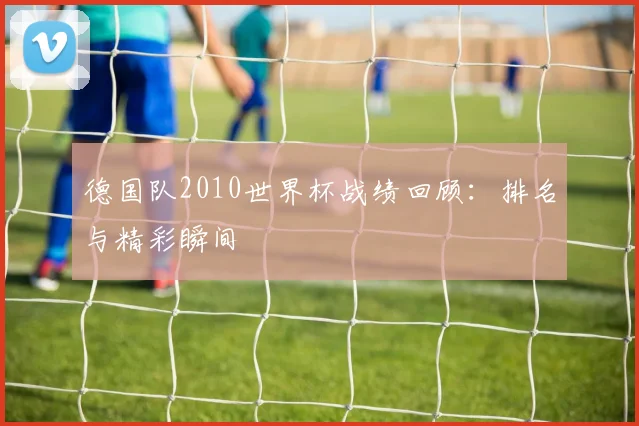 德国队2010世界杯战绩回顾:排名与精彩瞬间