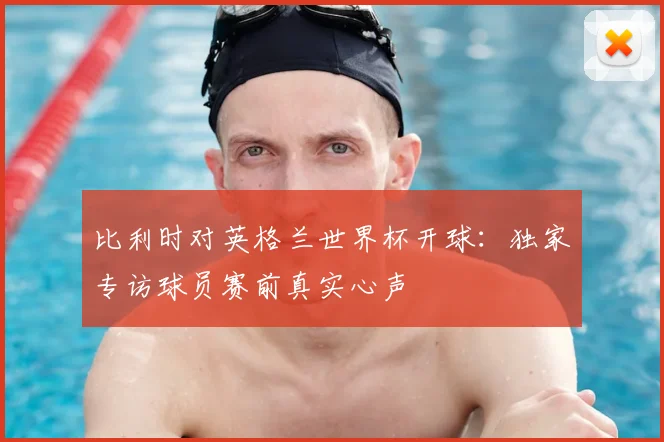比利时对英格兰世界杯开球：独家专访球员赛前真实心声