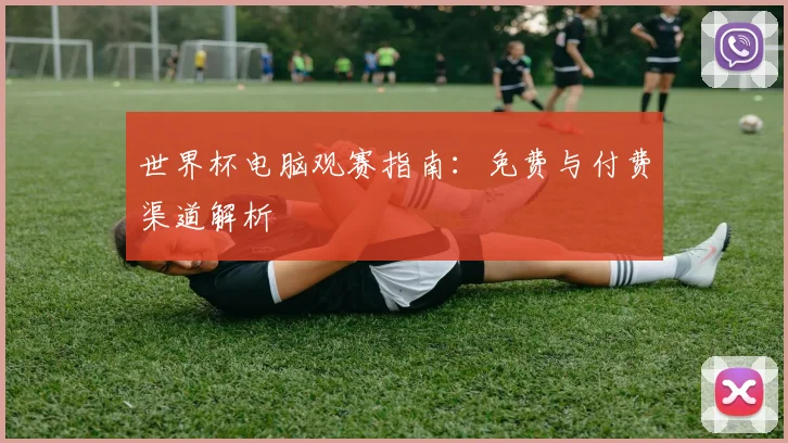 世界杯电脑观赛指南:免费与付费渠道解析