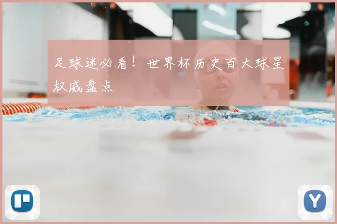 足球迷必看！世界杯历史百大球星权威盘点