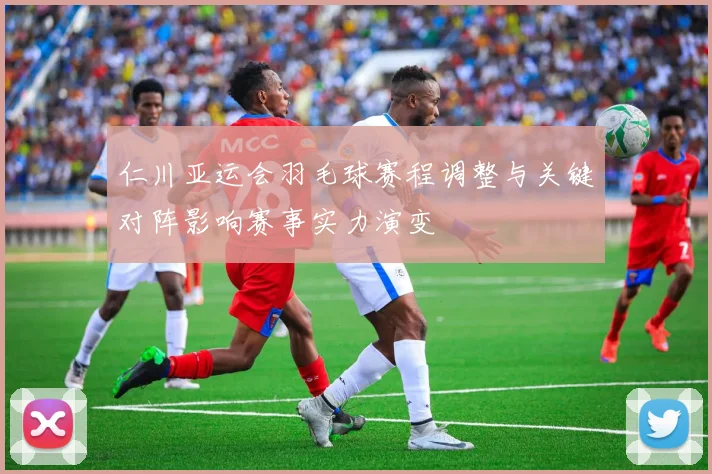 仁川亚运会羽毛球赛程调整与关键对阵影响赛事实力演变