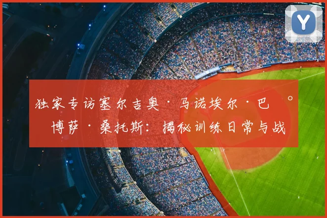 独家专访塞尔吉奥·马诺埃尔·巴尔博萨·桑托斯：揭秘训练日常与战术心得