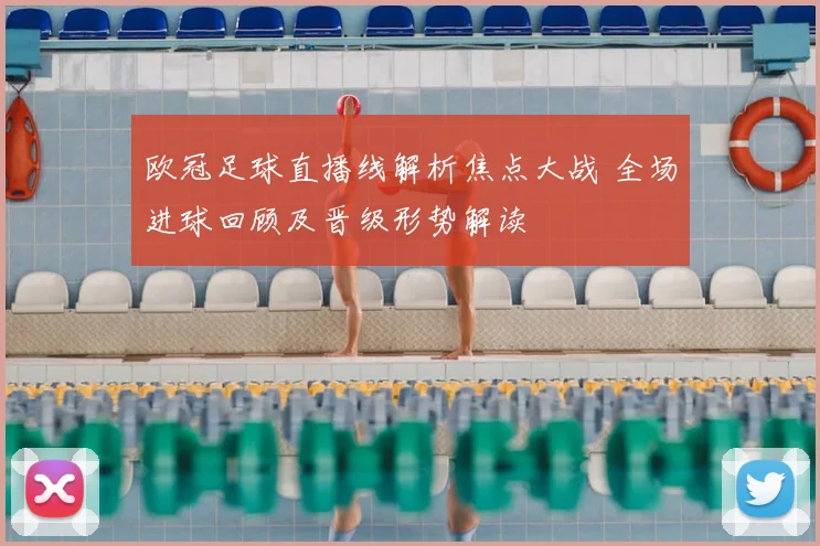 欧冠足球直播线解析焦点大战 全场进球回顾及晋级形势解读