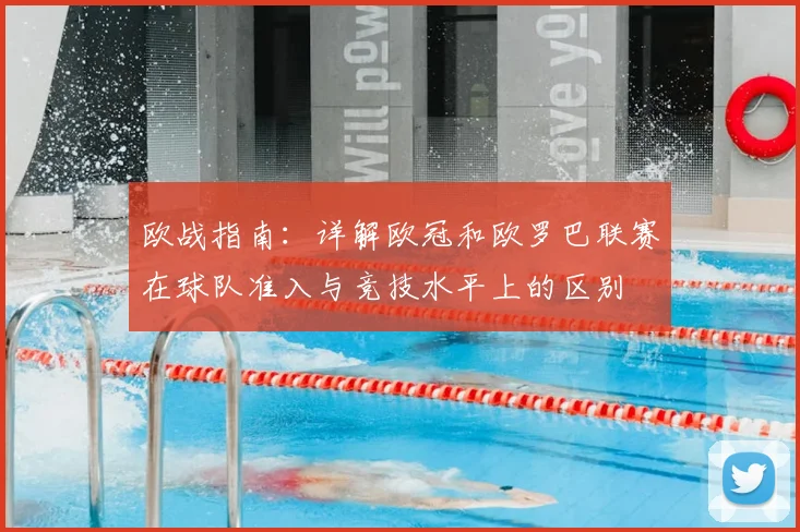 欧战指南：详解欧冠和欧罗巴联赛在球队准入与竞技水平上的区别