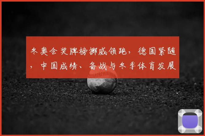 冬奥会奖牌榜挪威领跑,德国紧随,中国成绩、备战与冬季体育发展关注点