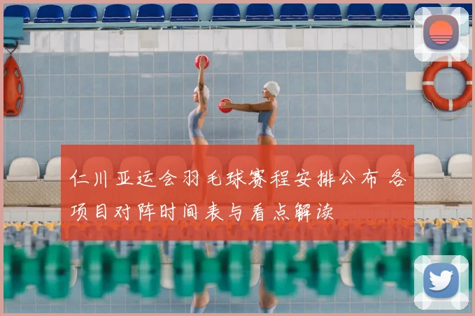 仁川亚运会羽毛球赛程安排公布 各项目对阵时间表与看点解读