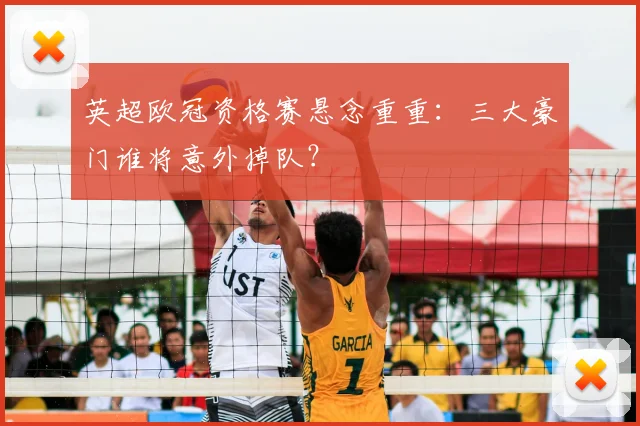 英超欧冠资格赛悬念重重:三大豪门谁将意外掉队?