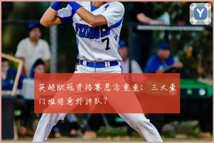 英超欧冠资格赛悬念重重:三大豪门谁将意外掉队?