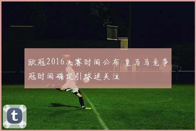 欧冠2016决赛时间公布 皇马马竞争冠时间确定引球迷关注