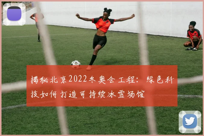 揭秘北京2022冬奥会工程:绿色科技如何打造可持续冰雪场馆